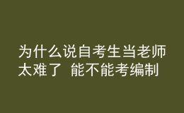 為什么說(shuō)自考生當(dāng)老師太難了 能不能考編制