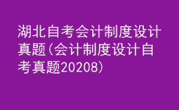 湖北自考會計(jì)制度設(shè)計(jì)真題(會計(jì)制度設(shè)計(jì)自考真題20208)