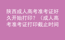 陜西成人高考準考證好久開始打??？（成人高考準考證打印截止時間）