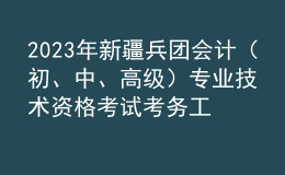 2023年新疆兵團會計（初、中、高級）專業(yè)技術(shù)資格考試考務工作的通知