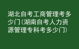 湖北自考工商管理考多少門(mén)(湖南自考人力資源管理?？瓶级嗌匍T(mén))