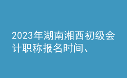 2023年湖南湘西初級會計(jì)職稱報(bào)名時間、條件及入口