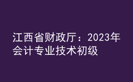 江西省財(cái)政廳：2023年會(huì)計(jì)專業(yè)技術(shù)初級(jí)、高級(jí)資格考試江西考區(qū)日程安排