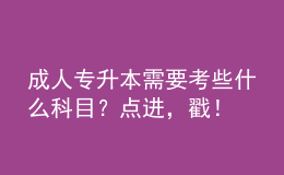 成人專升本需要考些什么科目？點進，戳！