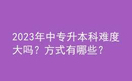 2023年中專升本科難度大嗎？方式有哪些？ 