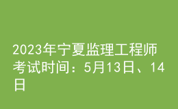 2023年寧夏監(jiān)理工程師考試時(shí)間：5月13日、14日