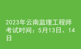 2023年云南監(jiān)理工程師考試時間：5月13日、14日
