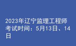 2023年遼寧監(jiān)理工程師考試時(shí)間：5月13日、14日