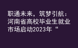 職通未來，筑夢引航：河南省高校畢業(yè)生就業(yè)市場啟動(dòng)2023年“春招季”系列招聘活動(dòng)