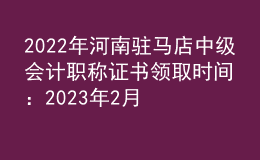 2022年河南駐馬店中級(jí)會(huì)計(jì)職稱證書領(lǐng)取時(shí)間：2023年2月13日-5月31日