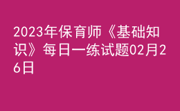 2023年保育師《基礎(chǔ)知識》每日一練試題02月26日