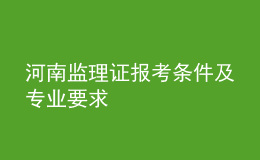 河南監(jiān)理證報(bào)考條件及專(zhuān)業(yè)要求