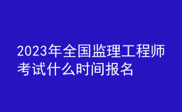 2023年全國監(jiān)理工程師考試什么時間報名