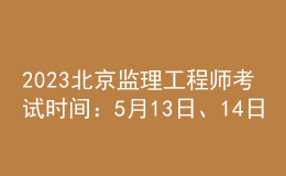 2023北京監(jiān)理工程師考試時間：5月13日、14日