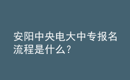 安陽中央電大中專報名流程是什么？