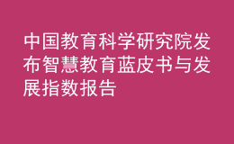 中國(guó)教育科學(xué)研究院發(fā)布智慧教育藍(lán)皮書與發(fā)展指數(shù)報(bào)告