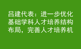 呂建代表：進一步優(yōu)化基礎(chǔ)學(xué)科人才培養(yǎng)結(jié)構(gòu)布局，完善人才培養(yǎng)機制