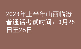 2023年上半年山西臨汾普通話考試時(shí)間：3月25日至26日
