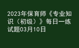 2023年保育師《專(zhuān)業(yè)知識(shí)（初級(jí)）》每日一練試題03月10日