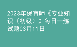 2023年保育師《專業(yè)知識(shí)（初級(jí)）》每日一練試題03月11日