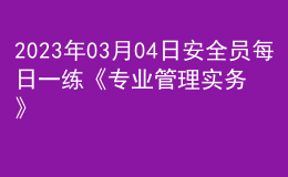 2023年03月04日安全員每日一練《專業(yè)管理實務(wù)》