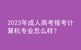 2023年成人高考報(bào)考計(jì)算機(jī)專業(yè)怎么樣？及格分?jǐn)?shù)線是多少？
