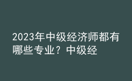 2023年中級經(jīng)濟師都有哪些專業(yè)？中級經(jīng)濟師考試都考哪些內(nèi)容？