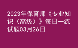 2023年保育師《專業(yè)知識(shí)（高級(jí)）》每日一練試題03月26日