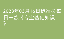 2023年03月16日標(biāo)準(zhǔn)員每日一練《專業(yè)基礎(chǔ)知識》