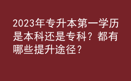 2023年專升本第一學(xué)歷是本科還是?？?？都有哪些提升途徑？
