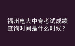 福州電大中?？荚嚦煽儾樵儠r間是什么時候？