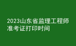 2023山東省監(jiān)理工程師準考證打印時間