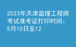 2023年天津監(jiān)理工程師考試準考證打印時間：5月10日至12日