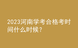 2023河南學(xué)考合格考時(shí)間什么時(shí)候？
