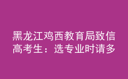 黑龍江雞西教育局致信高考生：選專業(yè)時(shí)請(qǐng)多關(guān)注家鄉(xiāng)建設(shè)急需人才的學(xué)科領(lǐng)域