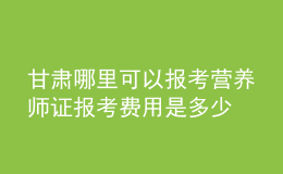 甘肅哪里可以報考營養(yǎng)師證 報考費(fèi)用是多少