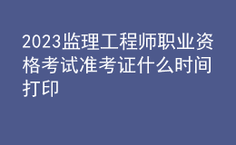 2023監(jiān)理工程師職業(yè)資格考試準(zhǔn)考證什么時(shí)間打印