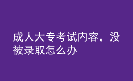 成人大專(zhuān)考試內(nèi)容，沒(méi)被錄取怎么辦