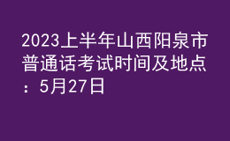 2023上半年山西陽(yáng)泉市普通話考試時(shí)間及地點(diǎn)：5月27日