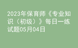 2023年保育師《專業(yè)知識(shí)（初級(jí)）》每日一練試題05月04日