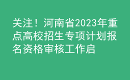 關注！河南省2023年重點高校招生專項計劃報名資格審核工作啟動