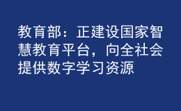 教育部：正建設(shè)國家智慧教育平臺，向全社會提供數(shù)字學習資源