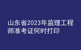 山東省2023年監(jiān)理工程師準(zhǔn)考證何時打印