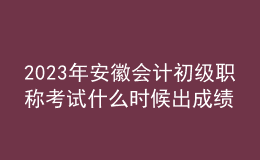 2023年安徽會計初級職稱考試什么時候出成績