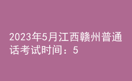 2023年5月江西贛州普通話考試時(shí)間：5月19日、20日、27日、28日