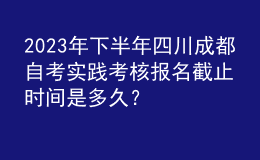 2023年下半年四川成都自考實踐考核報名截止時間是多久？ 