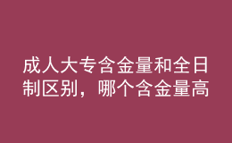 成人大專(zhuān)含金量和全日制區(qū)別，哪個(gè)含金量高