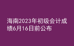 海南2023年初級(jí)會(huì)計(jì)成績(jī)6月16日前公布