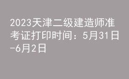 2023天津二級(jí)建造師準(zhǔn)考證打印時(shí)間：5月31日-6月2日