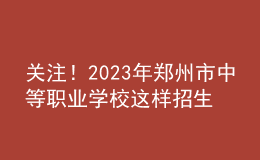 關(guān)注！2023年鄭州市中等職業(yè)學(xué)校這樣招生